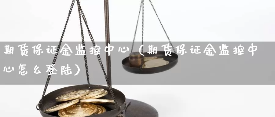 期货保证金监控中心（期货保证金监控中心怎么登陆）_https://www.dnzpfu.com_期货手续费_第1张