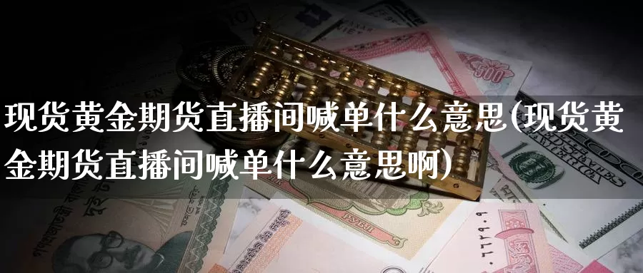 现货黄金期货直播间喊单什么意思(现货黄金期货直播间喊单什么意思啊)_https://www.dnzpfu.com_现货黄金_第1张